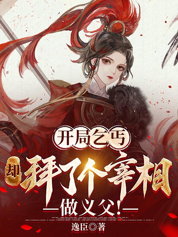 开局乞丐,却拜了个宰相做义父!
