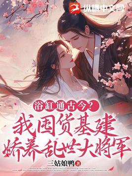 浴缸通古今?我囤货基建娇养乱世大将军