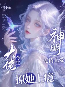 神明无情无爱,大佬今生撩她上瘾