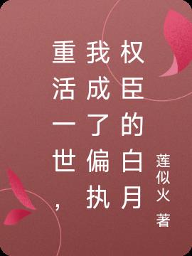 重活一世,我成了偏执权臣的白月
