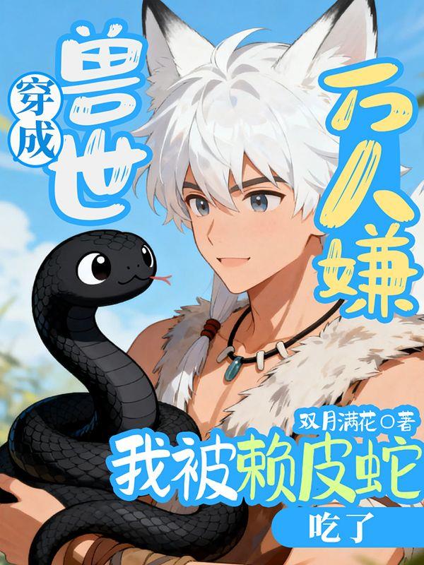 穿成兽世万人嫌,我被赖皮蛇吃了