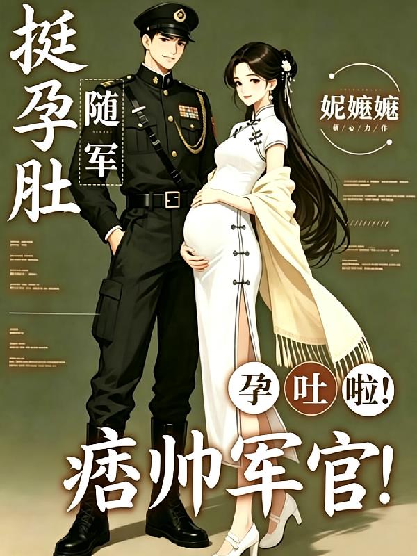 挺孕肚随军,痞帅军官孕吐啦!
